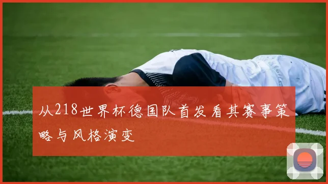 从218世界杯德国队首发看其赛事策略与风格演变