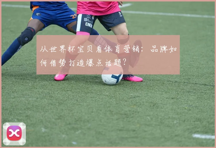 从世界杯宝贝看体育营销：品牌如何借势打造爆点话题？