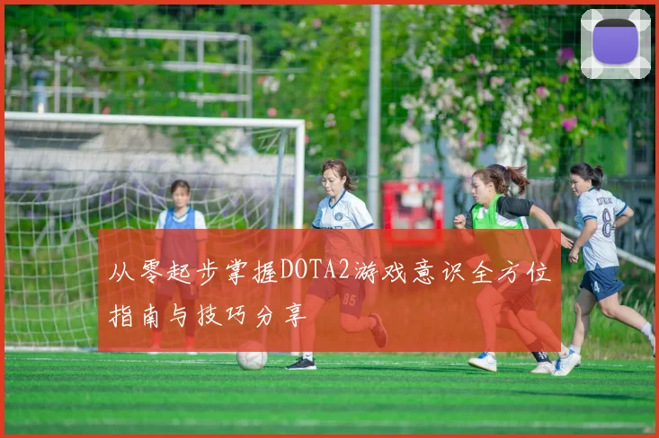 从零起步掌握DOTA2游戏意识全方位指南与技巧分享