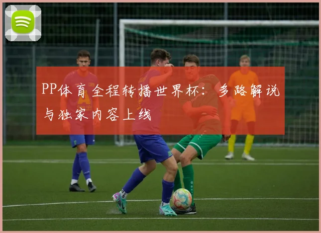 PP体育全程转播世界杯：多路解说与独家内容上线